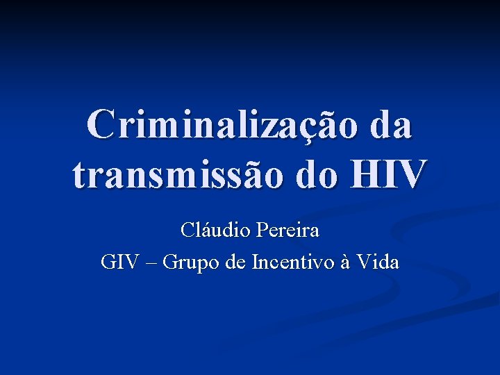 Criminalização da transmissão do HIV Cláudio Pereira GIV – Grupo de Incentivo à Vida