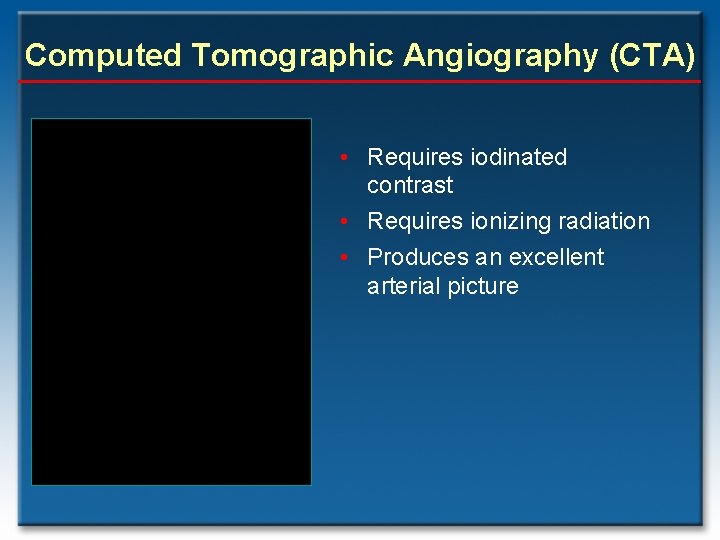 Computed Tomographic Angiography (CTA) • Requires iodinated contrast • Requires ionizing radiation • Produces