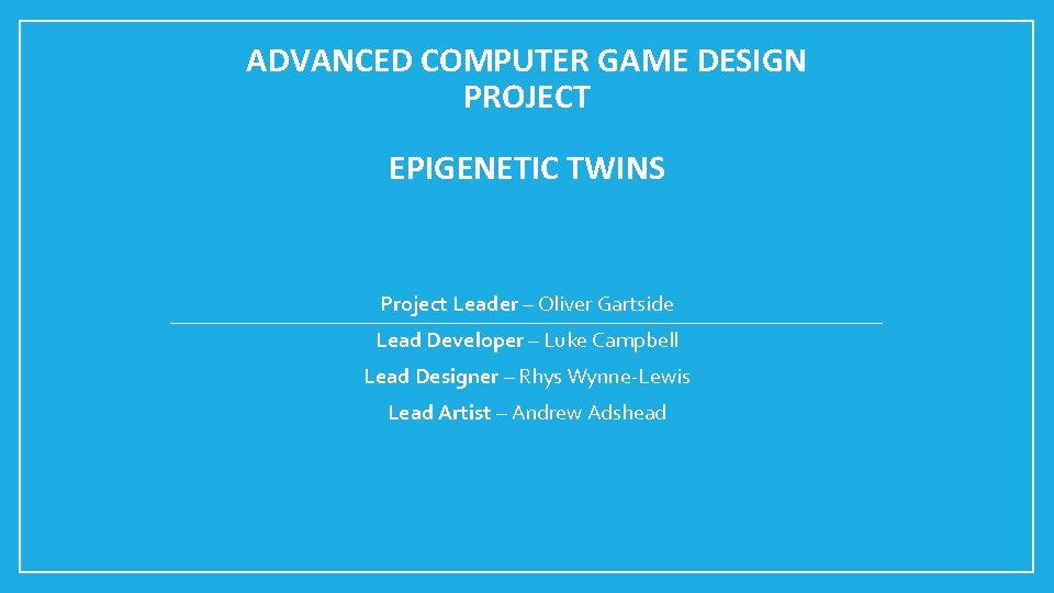 ADVANCED COMPUTER GAME DESIGN PROJECT EPIGENETIC TWINS Project Leader – Oliver Gartside Lead Developer