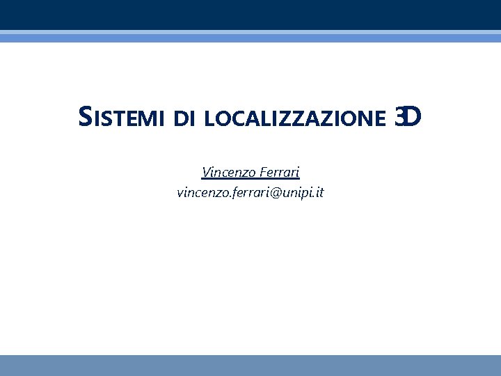 SISTEMI DI LOCALIZZAZIONE 3 D Vincenzo Ferrari vincenzo. ferrari@unipi. it 