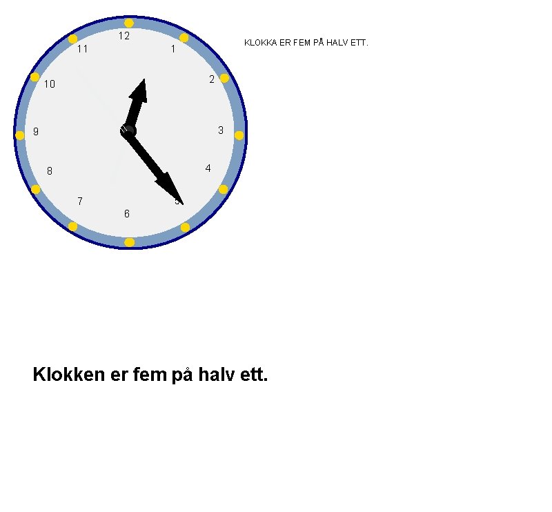 12 11 KLOKKA ER FEM PÅ HALV ETT. 1 2 10 3 9 4