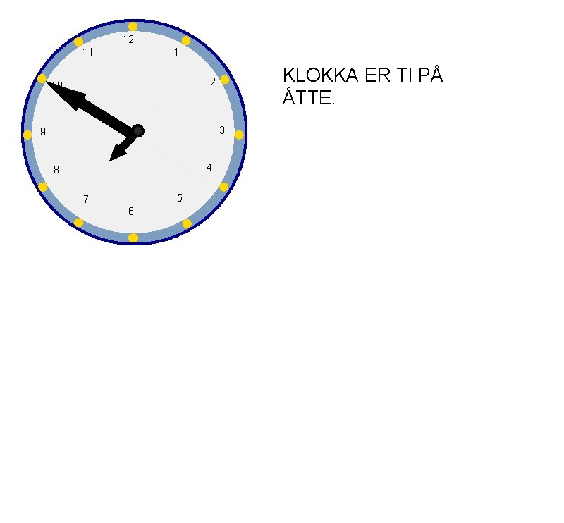 12 11 1 KLOKKA ER TI PÅ ÅTTE. 2 10 3 9 4 8
