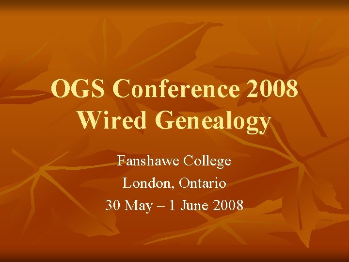OGS Conference 2008 Wired Genealogy Fanshawe College London, Ontario 30 May – 1 June