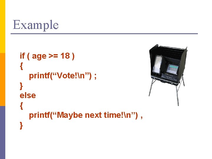 Example if ( age >= 18 ) { printf(“Vote!n”) ; } else { printf(“Maybe
