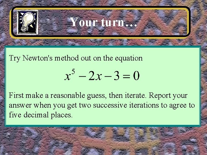 Your turn… Try Newton's method out on the equation First make a reasonable guess,