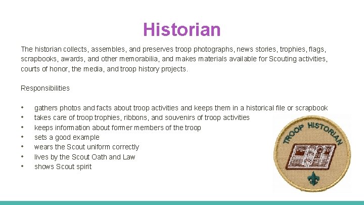 Historian The historian collects, assembles, and preserves troop photographs, news stories, trophies, flags, scrapbooks,