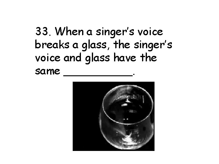 33. When a singer’s voice breaks a glass, the singer’s voice and glass have