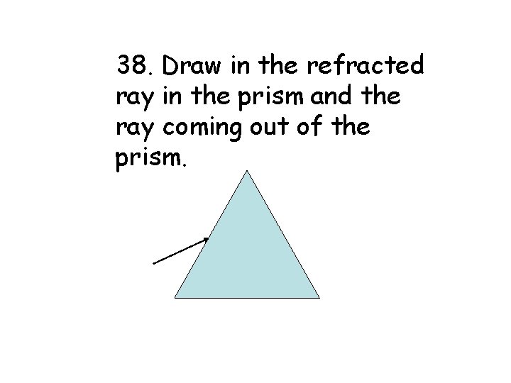 38. Draw in the refracted ray in the prism and the ray coming out