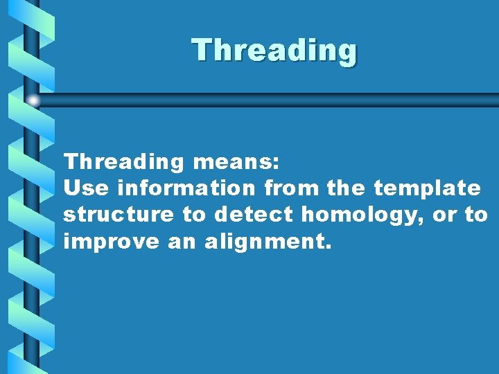 Threading means: Use information from the template structure to detect homology, or to improve