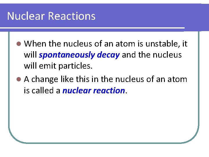 Nuclear Reactions l When the nucleus of an atom is unstable, it will spontaneously Nuclear Reactions l When the nucleus of an atom is unstable, it will spontaneously