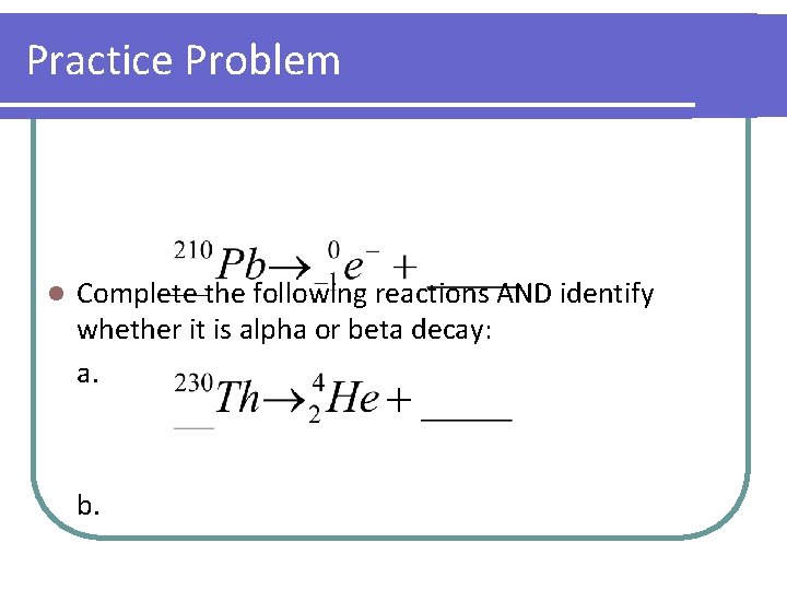 Practice Problem l Complete the following reactions AND identify whether it is alpha or Practice Problem l Complete the following reactions AND identify whether it is alpha or