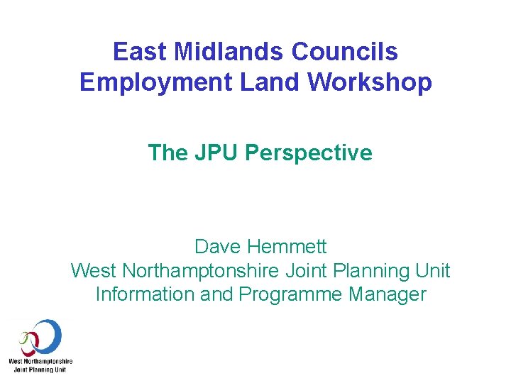 East Midlands Councils Employment Land Workshop The JPU Perspective Dave Hemmett West Northamptonshire Joint