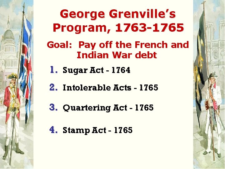 George Grenville’s Program, 1763 -1765 Goal: Pay off the French and Indian War debt
