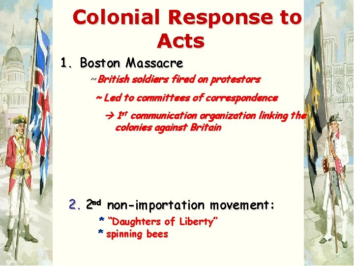 Colonial Response to Acts 1. Boston Massacre ~British soldiers fired on protestors ~ Led