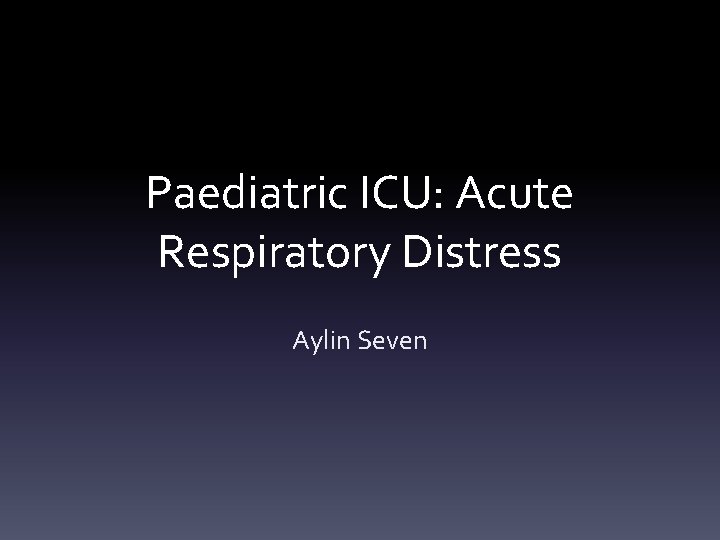 Paediatric ICU: Acute Respiratory Distress Aylin Seven Paediatric ICU: Acute Respiratory Distress Aylin Seven
