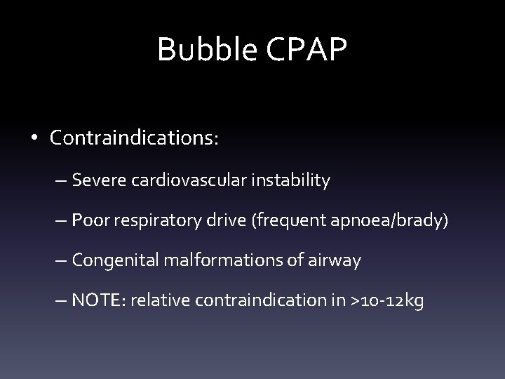 Bubble CPAP • Contraindications: – Severe cardiovascular instability – Poor respiratory drive (frequent apnoea/brady) Bubble CPAP • Contraindications: – Severe cardiovascular instability – Poor respiratory drive (frequent apnoea/brady)