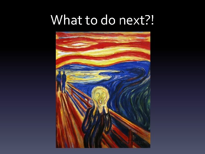 What to do next? ! What to do next? !