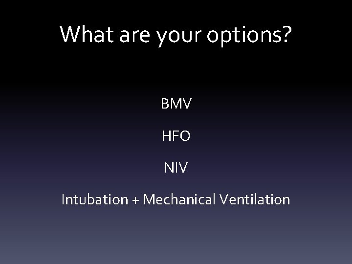 What are your options? BMV HFO NIV Intubation + Mechanical Ventilation What are your options? BMV HFO NIV Intubation + Mechanical Ventilation