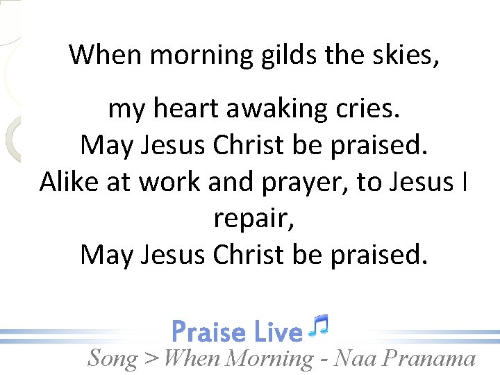 When morning gilds the skies, my heart awaking cries. May Jesus Christ be praised.