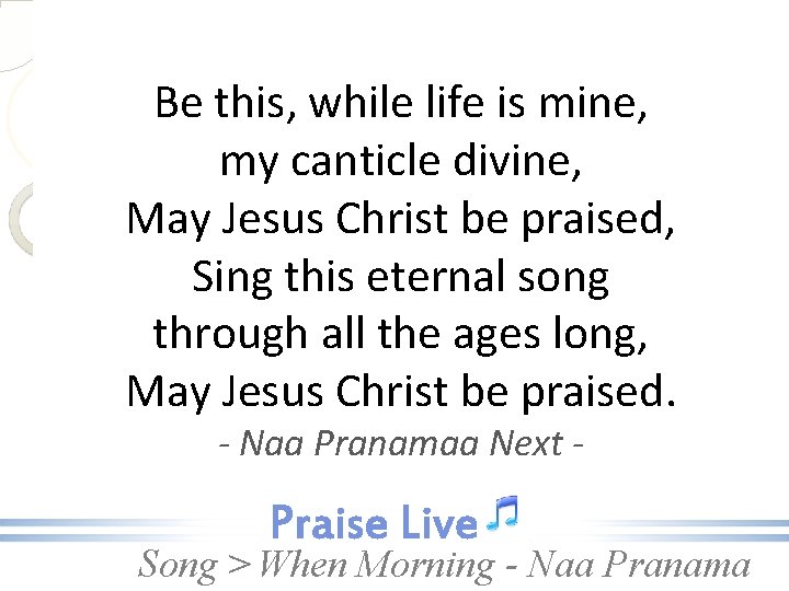 Be this, while life is mine, my canticle divine, May Jesus Christ be praised,