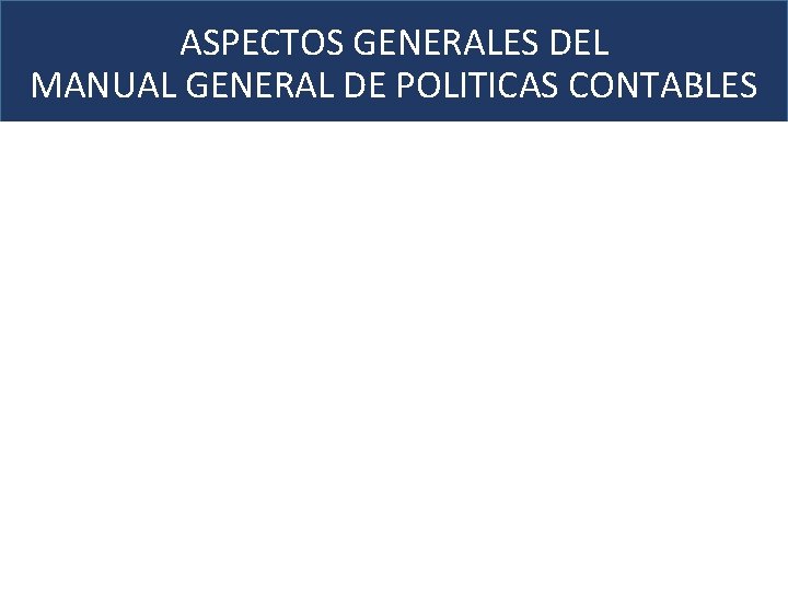 ASPECTOS GENERALES DEL MANUAL GENERAL DE POLITICAS CONTABLES OBJETIVOS Elaboración Manual general de políticas