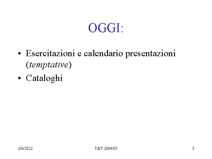 OGGI: • Esercitazioni e calendario presentazioni (temptative) • Cataloghi 2/6/2022 T&T 2004/05 3 
