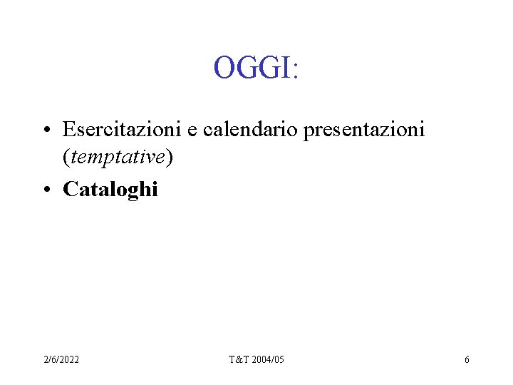 OGGI: • Esercitazioni e calendario presentazioni (temptative) • Cataloghi 2/6/2022 T&T 2004/05 6 