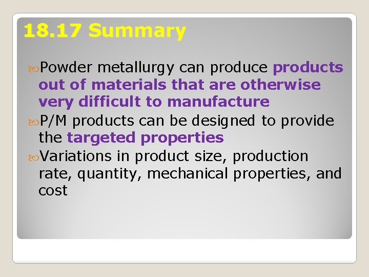 18. 17 Summary Powder metallurgy can produce products out of materials that are otherwise