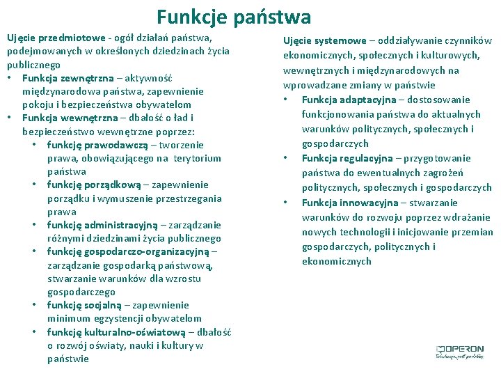 Funkcje państwa Ujęcie przedmiotowe - ogół działań państwa, podejmowanych w określonych dziedzinach życia publicznego