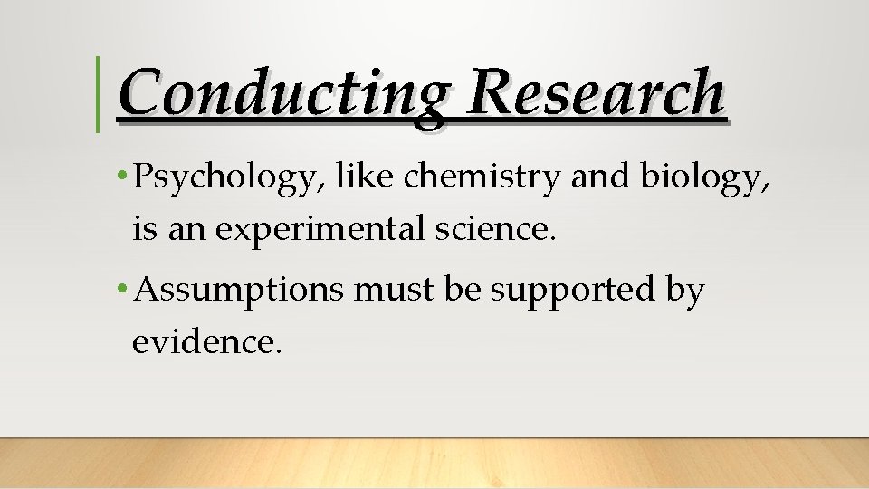 Conducting Research • Psychology, like chemistry and biology, is an experimental science. • Assumptions