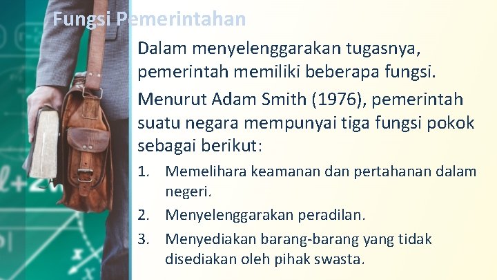Fungsi Pemerintahan Dalam menyelenggarakan tugasnya, pemerintah memiliki beberapa fungsi. Menurut Adam Smith (1976), pemerintah
