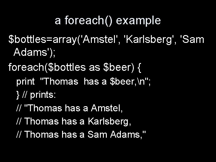 a foreach() example $bottles=array('Amstel', 'Karlsberg', 'Sam Adams'); foreach($bottles as $beer) { print "Thomas has