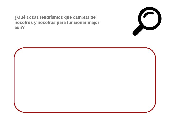 ¿Qué cosas tendríamos que cambiar de nosotros y nosotras para funcionar mejor aun? 