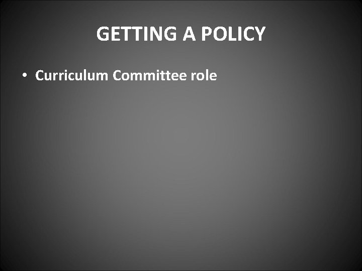 GETTING A POLICY • Curriculum Committee role 