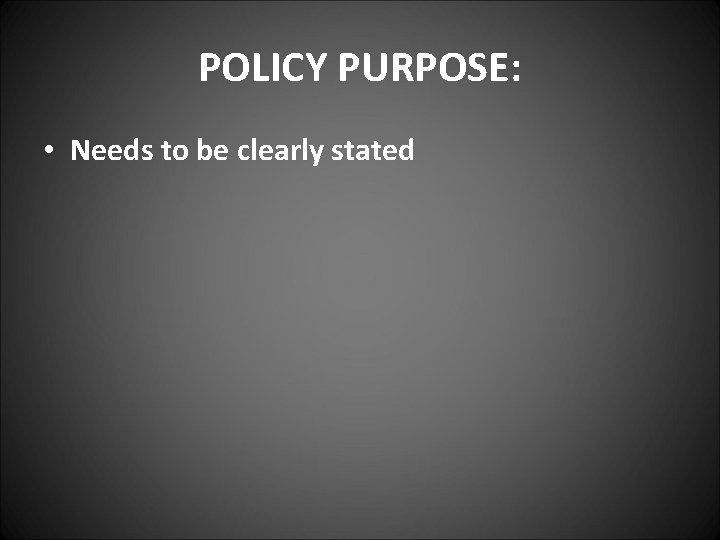 POLICY PURPOSE: • Needs to be clearly stated 