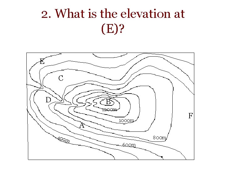 2. What is the elevation at (E)? E C D B 1200 m A