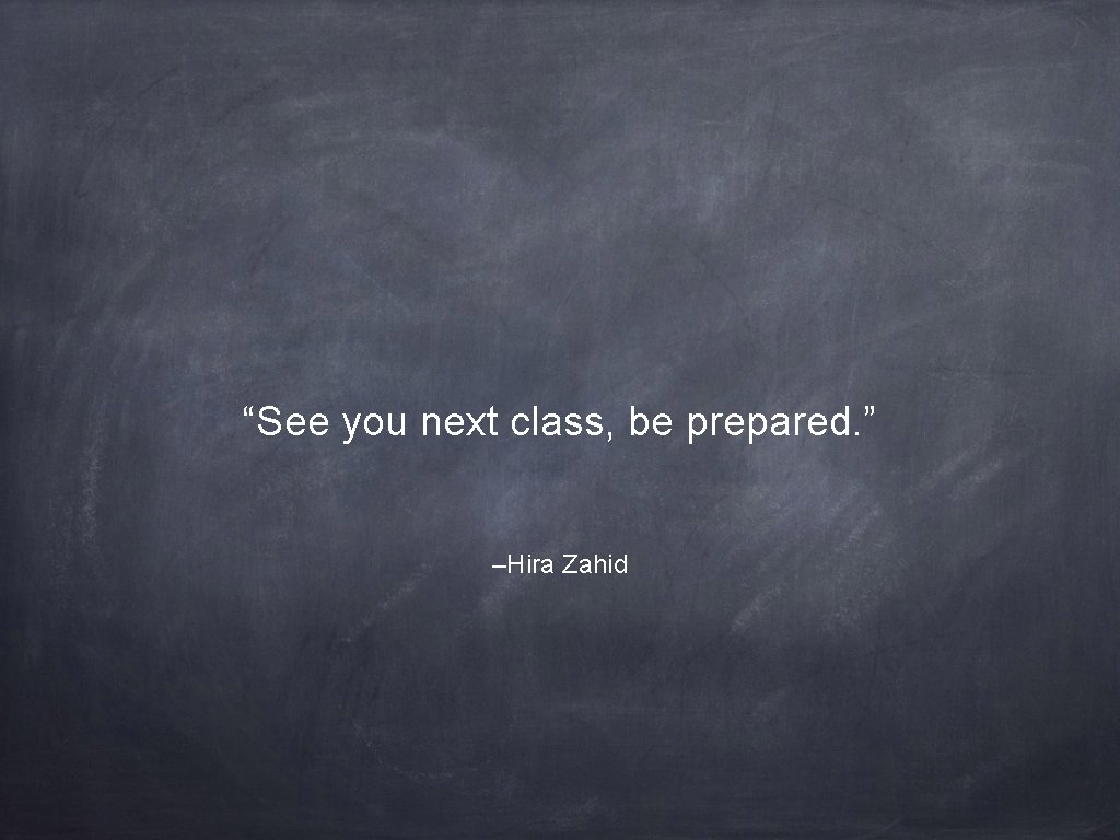 “See you next class, be prepared. ” –Hira Zahid 