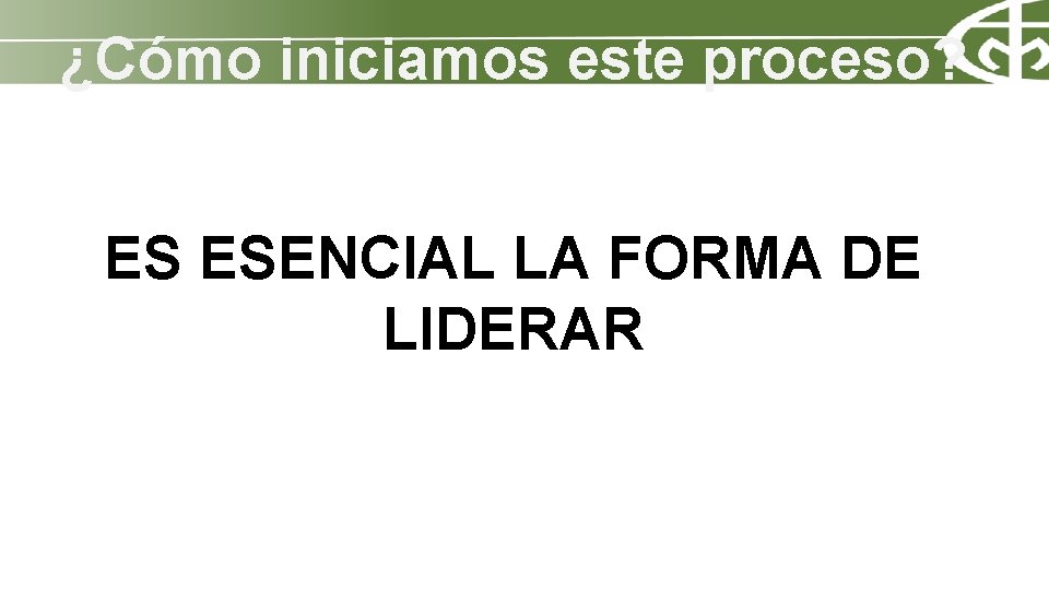 ¿Cómo iniciamos este proceso? ES ESENCIAL LA FORMA DE LIDERAR 