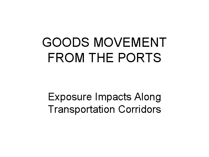 GOODS MOVEMENT FROM THE PORTS Exposure Impacts Along Transportation Corridors 
