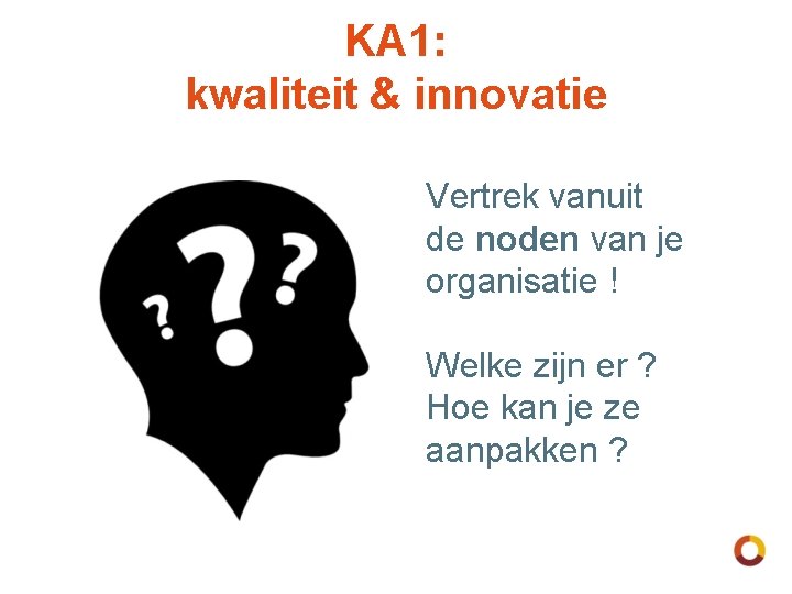 KA 1: kwaliteit & innovatie Vertrek vanuit de noden van je organisatie ! Welke