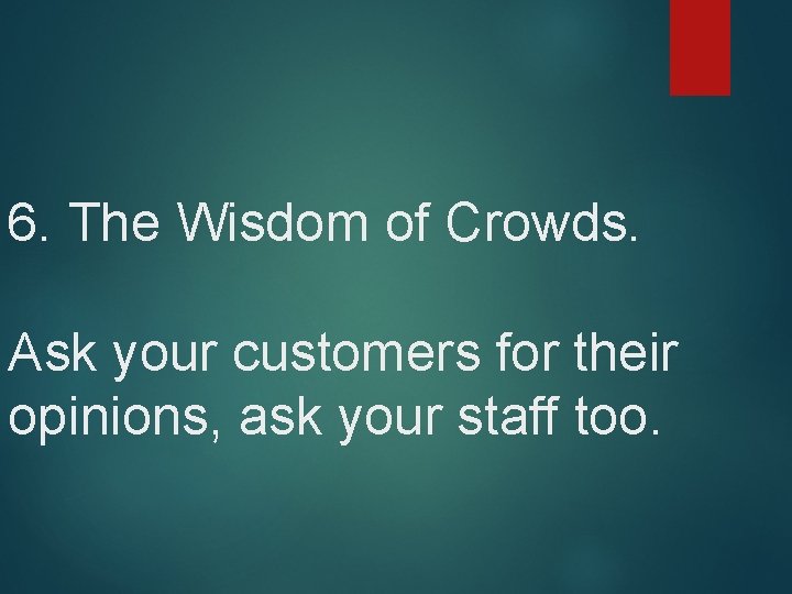 6. The Wisdom of Crowds. Ask your customers for their opinions, ask your staff