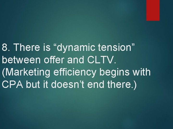 8. There is “dynamic tension” between offer and CLTV. (Marketing efficiency begins with CPA