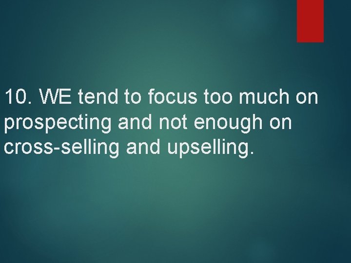 10. WE tend to focus too much on prospecting and not enough on cross-selling