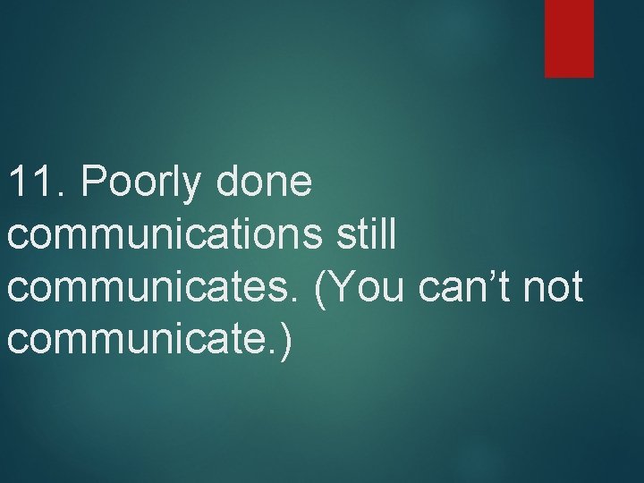 11. Poorly done communications still communicates. (You can’t not communicate. ) 