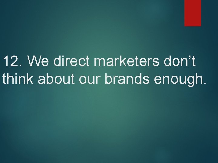 12. We direct marketers don’t think about our brands enough. 