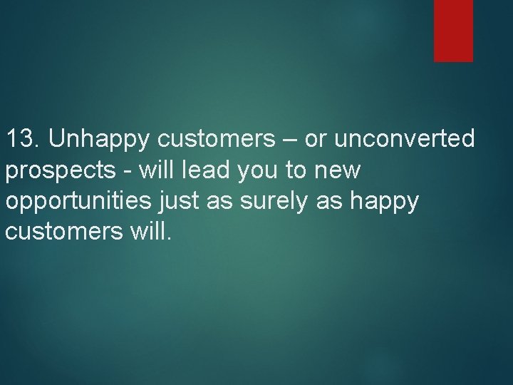 13. Unhappy customers – or unconverted prospects - will lead you to new opportunities