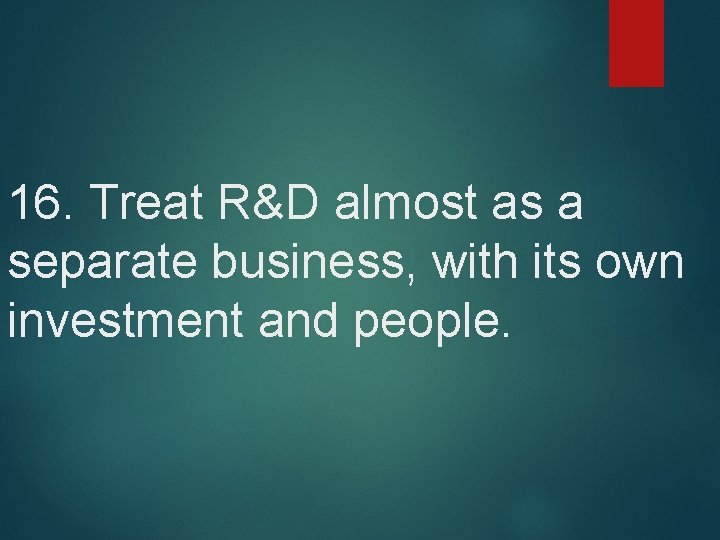 16. Treat R&D almost as a separate business, with its own investment and people.