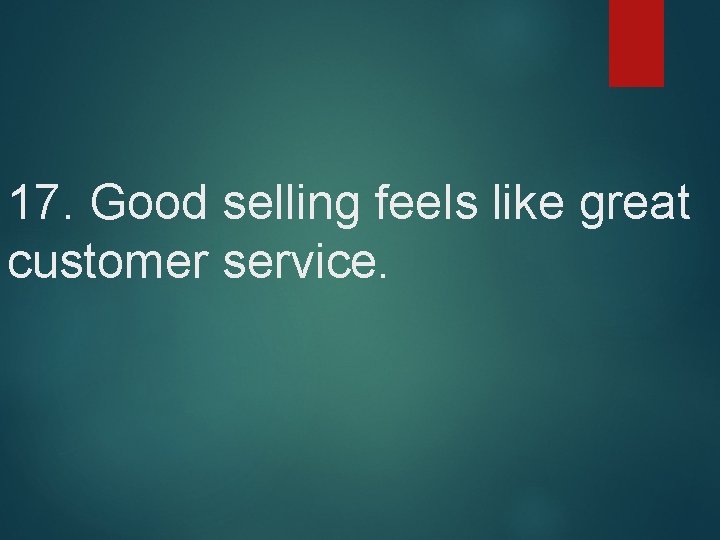 17. Good selling feels like great customer service. 