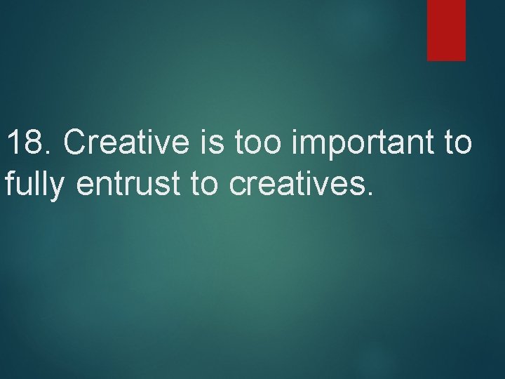 18. Creative is too important to fully entrust to creatives. 