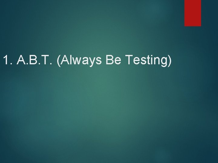 1. A. B. T. (Always Be Testing) 
